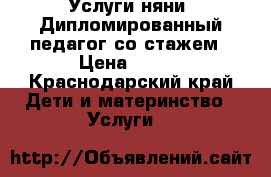 Услуги няни. Дипломированный педагог со стажем › Цена ­ 100 - Краснодарский край Дети и материнство » Услуги   